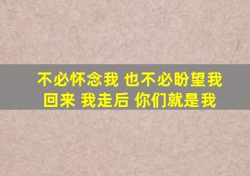 不必怀念我 也不必盼望我回来 我走后 你们就是我